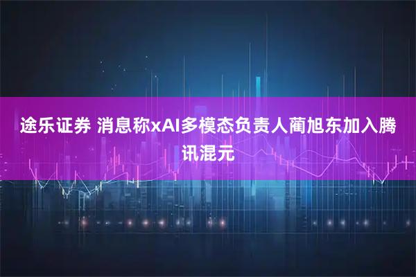 途乐证券 消息称xAI多模态负责人蔺旭东加入腾讯混元