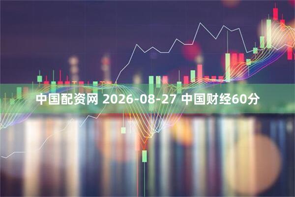 中国配资网 2026-08-27 中国财经60分
