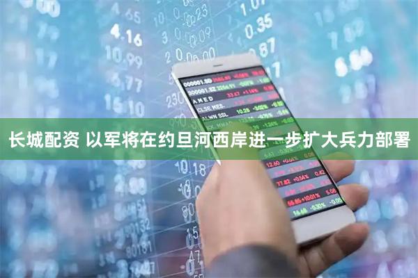 长城配资 以军将在约旦河西岸进一步扩大兵力部署