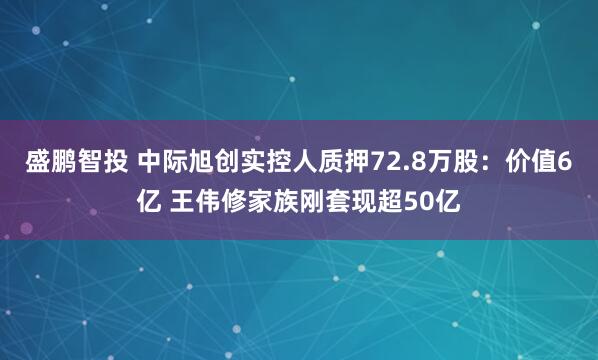 盛鹏智投 中际旭创实控人质押72.8万股：价值6亿 王伟修家族刚套现超50亿