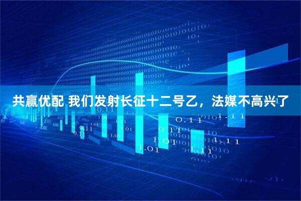 共赢优配 我们发射长征十二号乙，法媒不高兴了